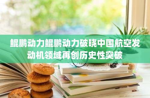 鲲鹏动力鲲鹏动力破晓中国航空发动机领域再创历史性突破