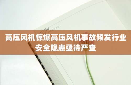 高压风机惊爆高压风机事故频发行业安全隐患亟待严查