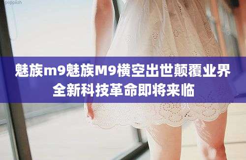 魅族m9魅族M9横空出世颠覆业界全新科技革命即将来临