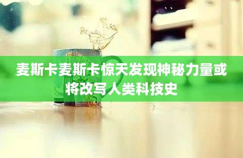 麦斯卡麦斯卡惊天发现神秘力量或将改写人类科技史