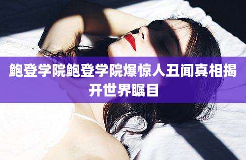 鲍登学院鲍登学院爆惊人丑闻真相揭开世界瞩目