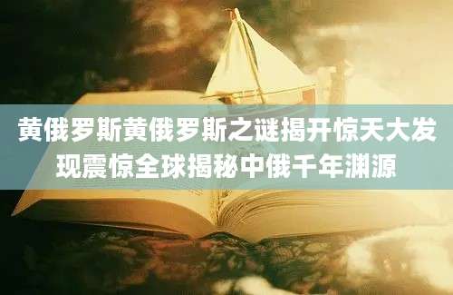 黄俄罗斯黄俄罗斯之谜揭开惊天大发现震惊全球揭秘中俄千年渊源