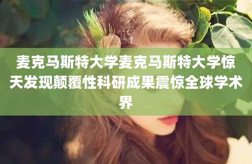 麦克马斯特大学麦克马斯特大学惊天发现颠覆性科研成果震惊全球学术界