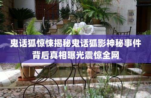 鬼话狐惊悚揭秘鬼话狐影神秘事件背后真相曝光震惊全网