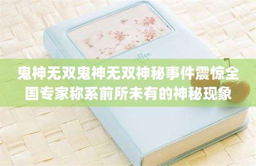 鬼神无双鬼神无双神秘事件震惊全国专家称系前所未有的神秘现象