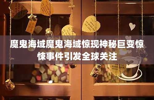 魔鬼海域魔鬼海域惊现神秘巨变惊悚事件引发全球关注