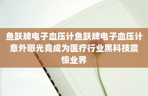 鱼跃牌电子血压计鱼跃牌电子血压计意外曝光竟成为医疗行业黑科技震惊业界