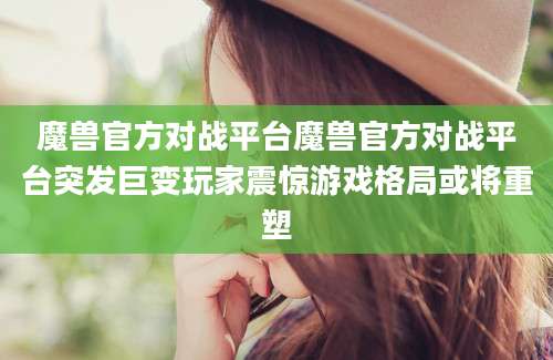 魔兽官方对战平台魔兽官方对战平台突发巨变玩家震惊游戏格局或将重塑