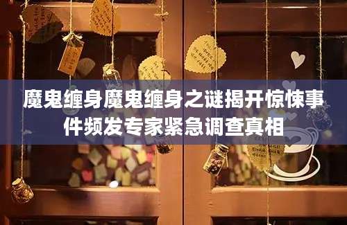 魔鬼缠身魔鬼缠身之谜揭开惊悚事件频发专家紧急调查真相