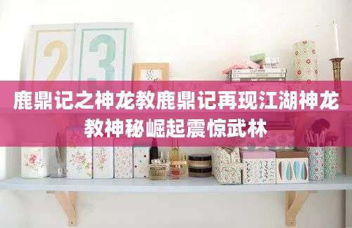 鹿鼎记之神龙教鹿鼎记再现江湖神龙教神秘崛起震惊武林