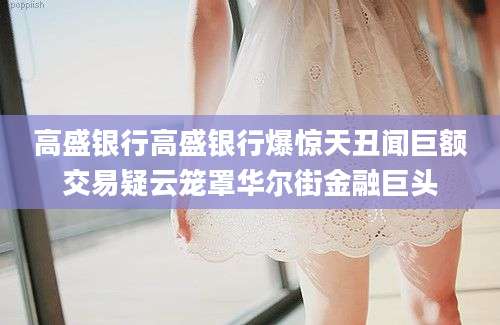 高盛银行高盛银行爆惊天丑闻巨额交易疑云笼罩华尔街金融巨头