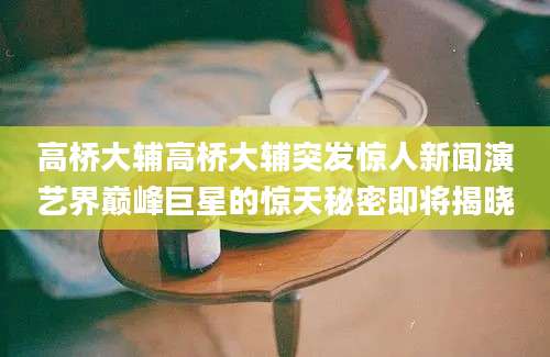 高桥大辅高桥大辅突发惊人新闻演艺界巅峰巨星的惊天秘密即将揭晓