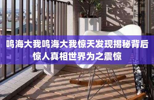 鸣海大我鸣海大我惊天发现揭秘背后惊人真相世界为之震惊