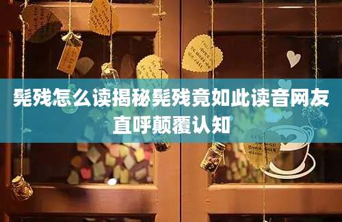 髡残怎么读揭秘髡残竟如此读音网友直呼颠覆认知