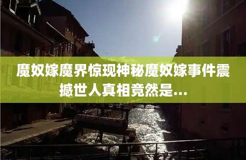魔奴嫁魔界惊现神秘魔奴嫁事件震撼世人真相竟然是...