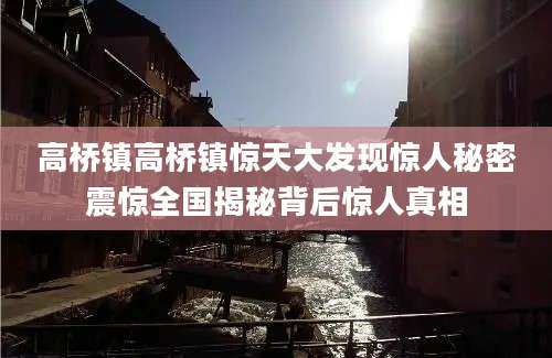 高桥镇高桥镇惊天大发现惊人秘密震惊全国揭秘背后惊人真相
