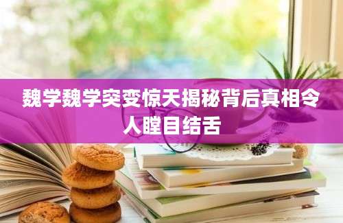 魏学魏学突变惊天揭秘背后真相令人瞠目结舌