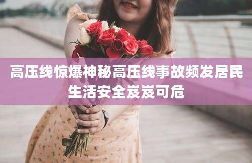 高压线惊爆神秘高压线事故频发居民生活安全岌岌可危