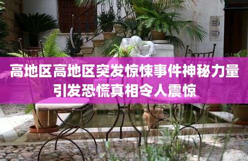 高地区高地区突发惊悚事件神秘力量引发恐慌真相令人震惊
