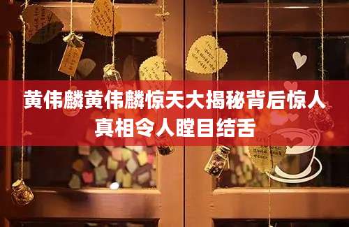 黄伟麟黄伟麟惊天大揭秘背后惊人真相令人瞠目结舌