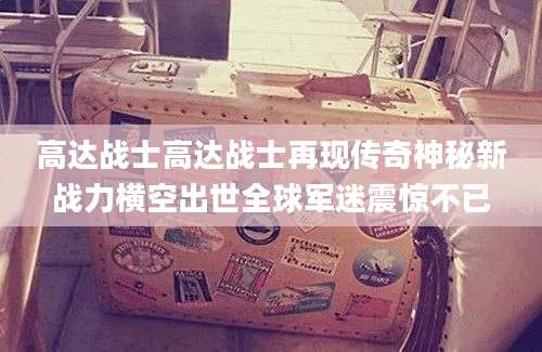 高达战士高达战士再现传奇神秘新战力横空出世全球军迷震惊不已