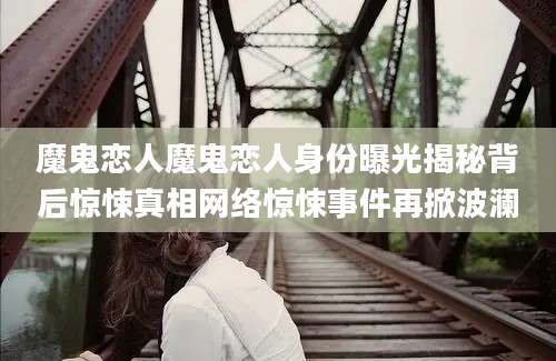 魔鬼恋人魔鬼恋人身份曝光揭秘背后惊悚真相网络惊悚事件再掀波澜