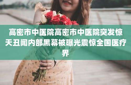 高密市中医院高密市中医院突发惊天丑闻内部黑幕被曝光震惊全国医疗界