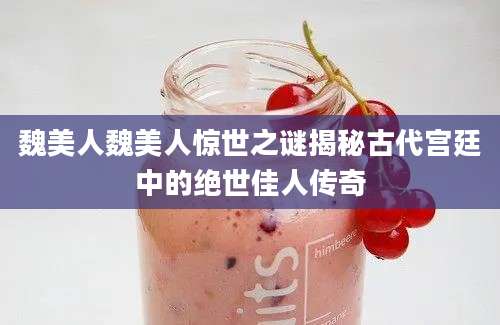 魏美人魏美人惊世之谜揭秘古代宫廷中的绝世佳人传奇