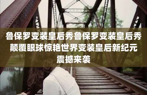 鲁保罗变装皇后秀鲁保罗变装皇后秀颠覆眼球惊艳世界变装皇后新纪元震撼来袭