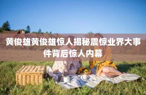 黄俊雄黄俊雄惊人揭秘震惊业界大事件背后惊人内幕