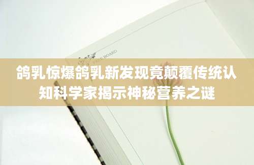鸽乳惊爆鸽乳新发现竟颠覆传统认知科学家揭示神秘营养之谜