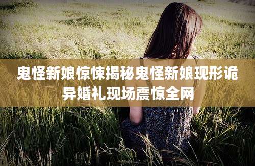 鬼怪新娘惊悚揭秘鬼怪新娘现形诡异婚礼现场震惊全网