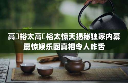 高畑裕太高畑裕太惊天揭秘独家内幕震惊娱乐圈真相令人咋舌