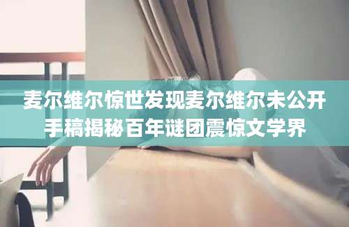 麦尔维尔惊世发现麦尔维尔未公开手稿揭秘百年谜团震惊文学界