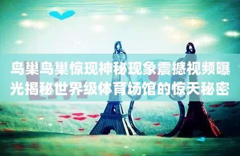 鸟巢鸟巢惊现神秘现象震撼视频曝光揭秘世界级体育场馆的惊天秘密