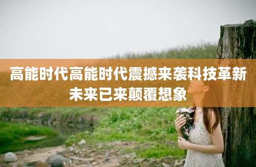 高能时代高能时代震撼来袭科技革新未来已来颠覆想象