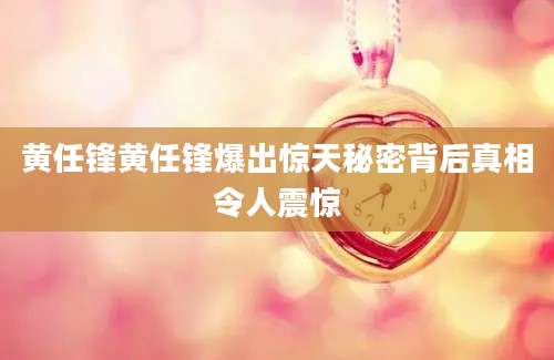 黄任锋黄任锋爆出惊天秘密背后真相令人震惊