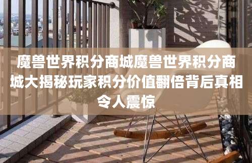 魔兽世界积分商城魔兽世界积分商城大揭秘玩家积分价值翻倍背后真相令人震惊