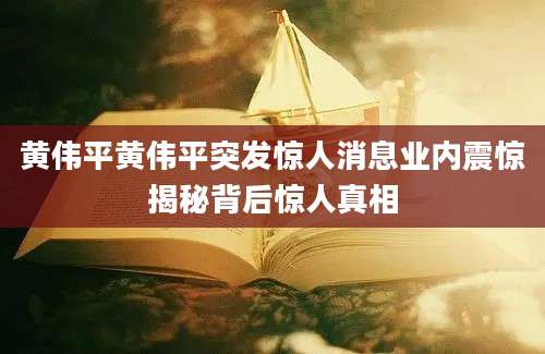 黄伟平黄伟平突发惊人消息业内震惊揭秘背后惊人真相