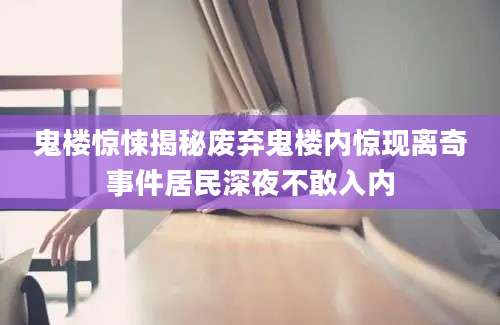 鬼楼惊悚揭秘废弃鬼楼内惊现离奇事件居民深夜不敢入内