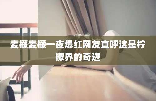 麦檬麦檬一夜爆红网友直呼这是柠檬界的奇迹