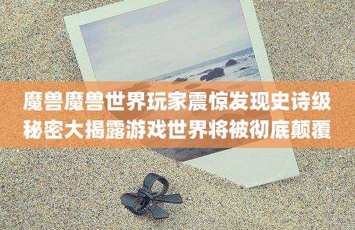魔兽魔兽世界玩家震惊发现史诗级秘密大揭露游戏世界将被彻底颠覆