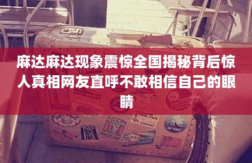 麻达麻达现象震惊全国揭秘背后惊人真相网友直呼不敢相信自己的眼睛
