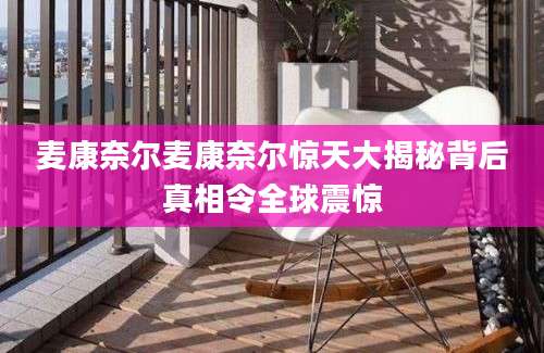 麦康奈尔麦康奈尔惊天大揭秘背后真相令全球震惊
