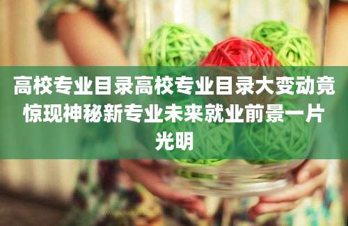 高校专业目录高校专业目录大变动竟惊现神秘新专业未来就业前景一片光明