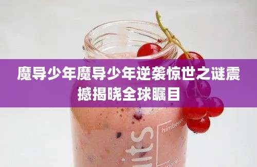 魔导少年魔导少年逆袭惊世之谜震撼揭晓全球瞩目