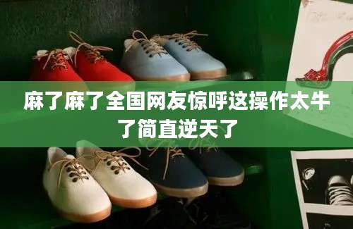 麻了麻了全国网友惊呼这操作太牛了简直逆天了