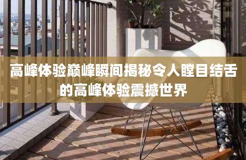 高峰体验巅峰瞬间揭秘令人瞠目结舌的高峰体验震撼世界