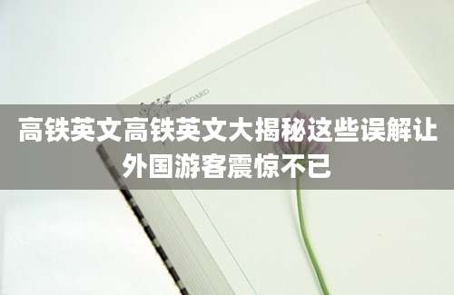 高铁英文高铁英文大揭秘这些误解让外国游客震惊不已