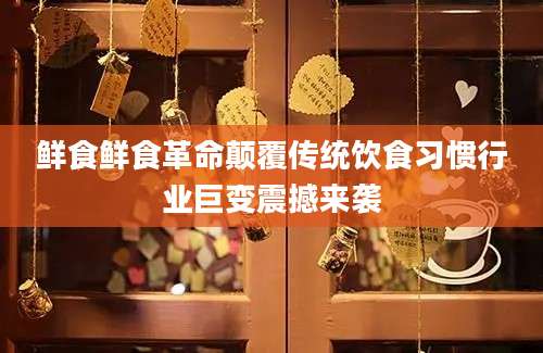 鲜食鲜食革命颠覆传统饮食习惯行业巨变震撼来袭